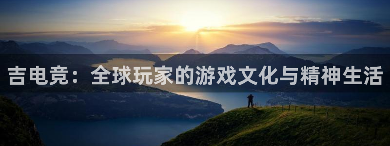 米兰电竞网址：吉电竞：全球玩家的游戏文化与精神生活