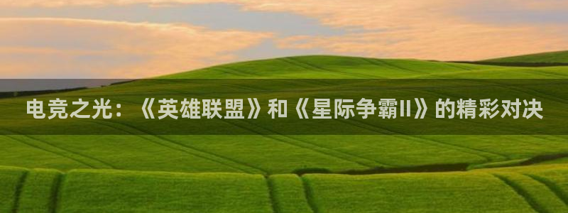 米兰电竞全站：电竞之光：《英雄联盟》和《星际争霸II》的精彩对决